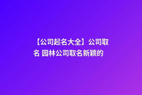 【公司起名大全】公司取名 园林公司取名新颖的-第1张-公司起名-玄机派